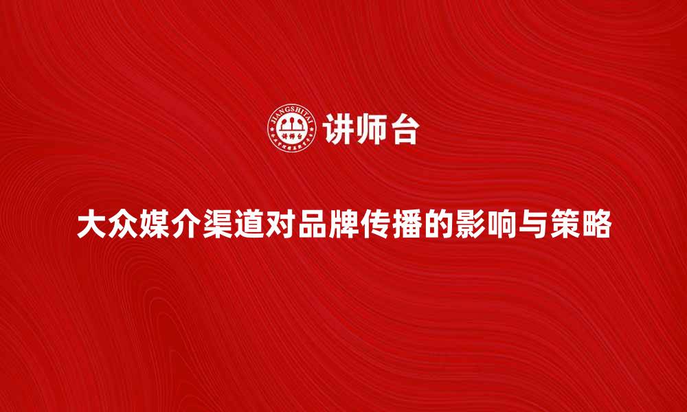 文章探索大众媒介渠道对品牌传播的影响与策略的缩略图