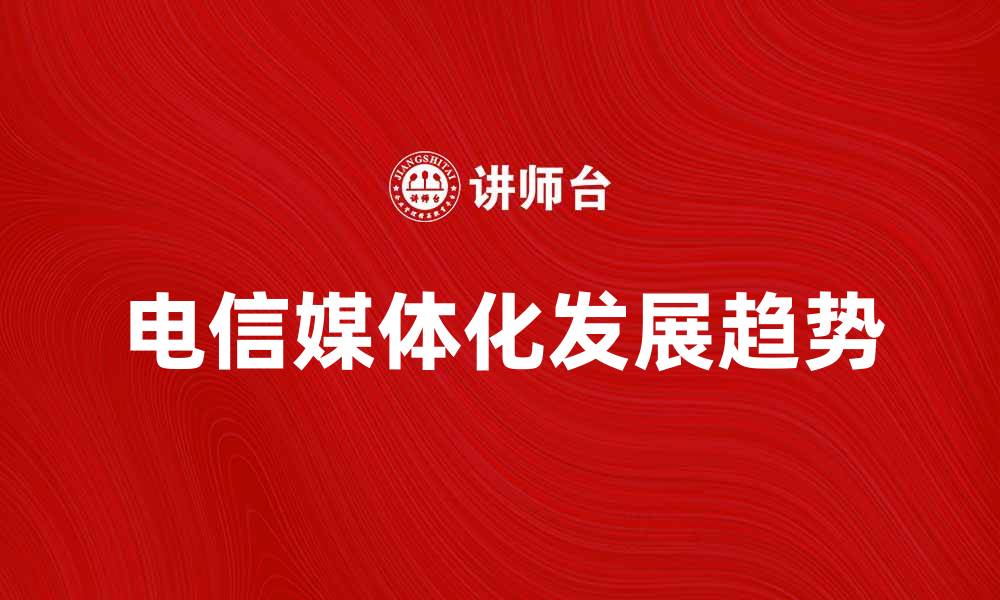 文章电信媒体化的未来发展趋势与挑战解析的缩略图