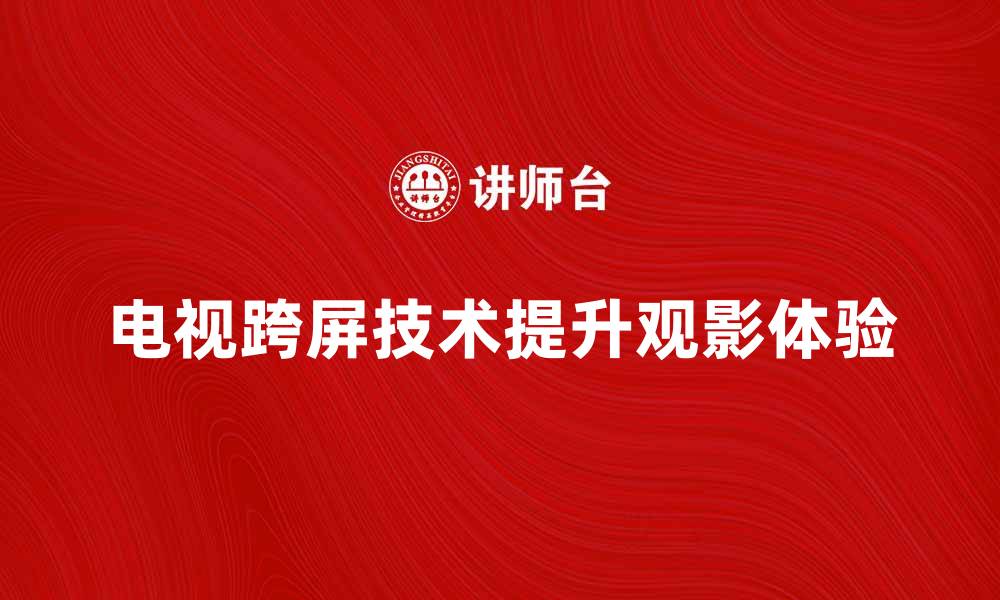 文章电视跨屏技术如何提升观影体验与互动性的缩略图