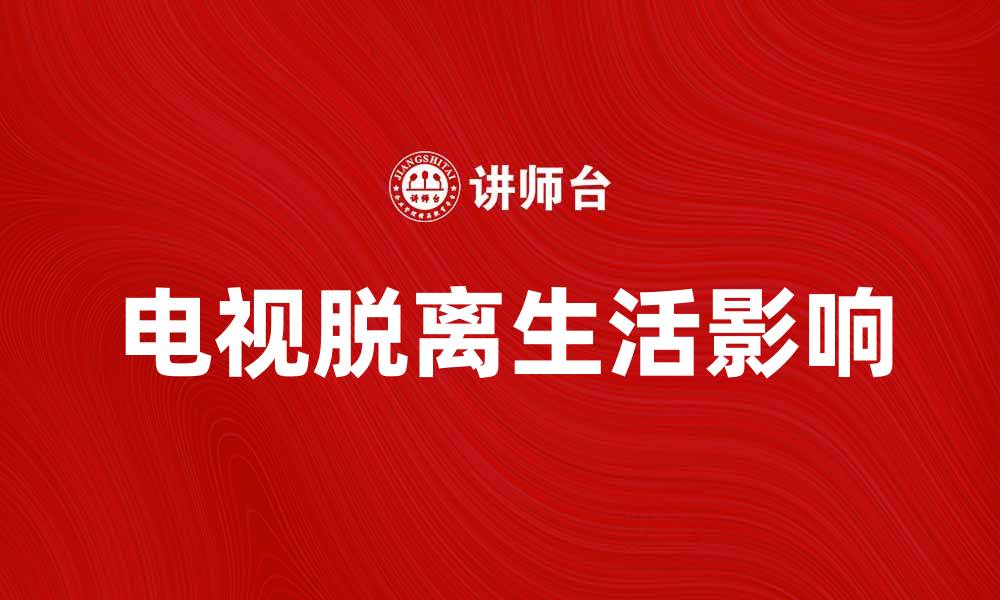 文章电视脱离生活的影响与应对策略解析的缩略图