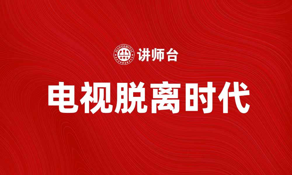 文章电视脱离时代的到来：我们该如何应对新变化的缩略图