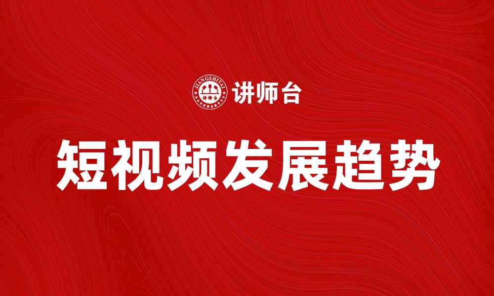 文章短视频时代的崛起与未来发展趋势解析的缩略图