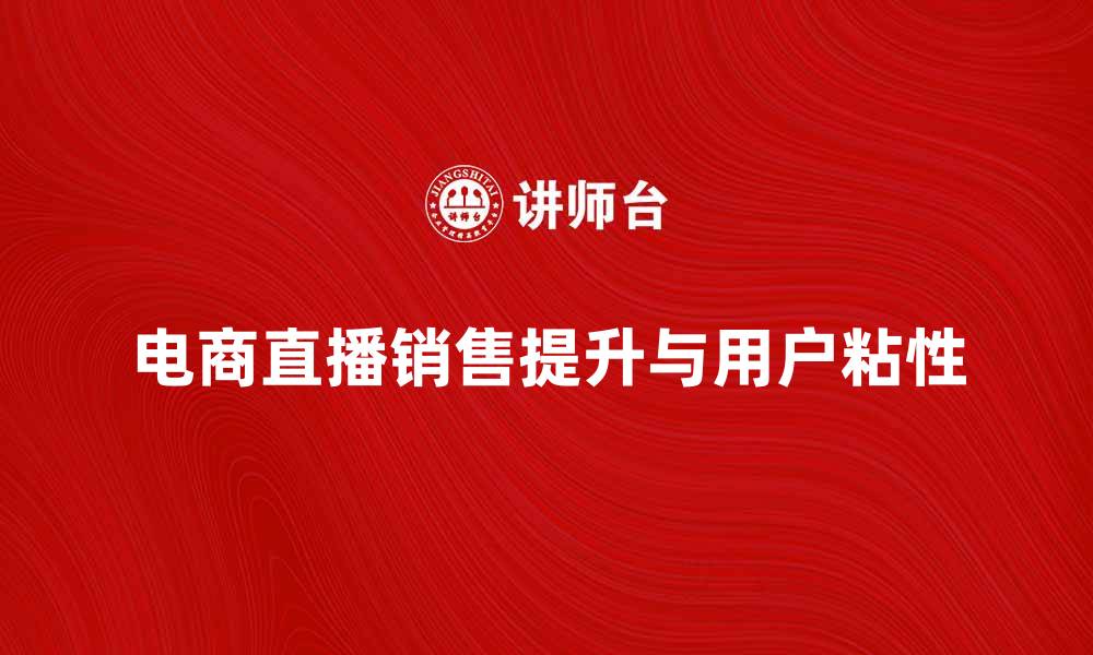 文章电商直播如何提升销售额与用户粘性的缩略图