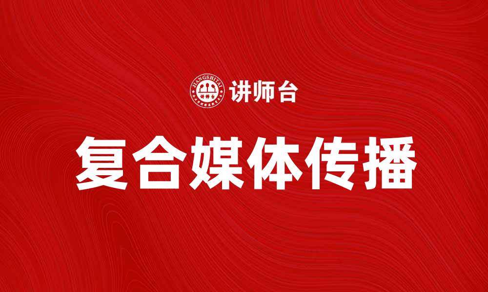 文章探索复合媒体在现代传播中的重要性与应用的缩略图