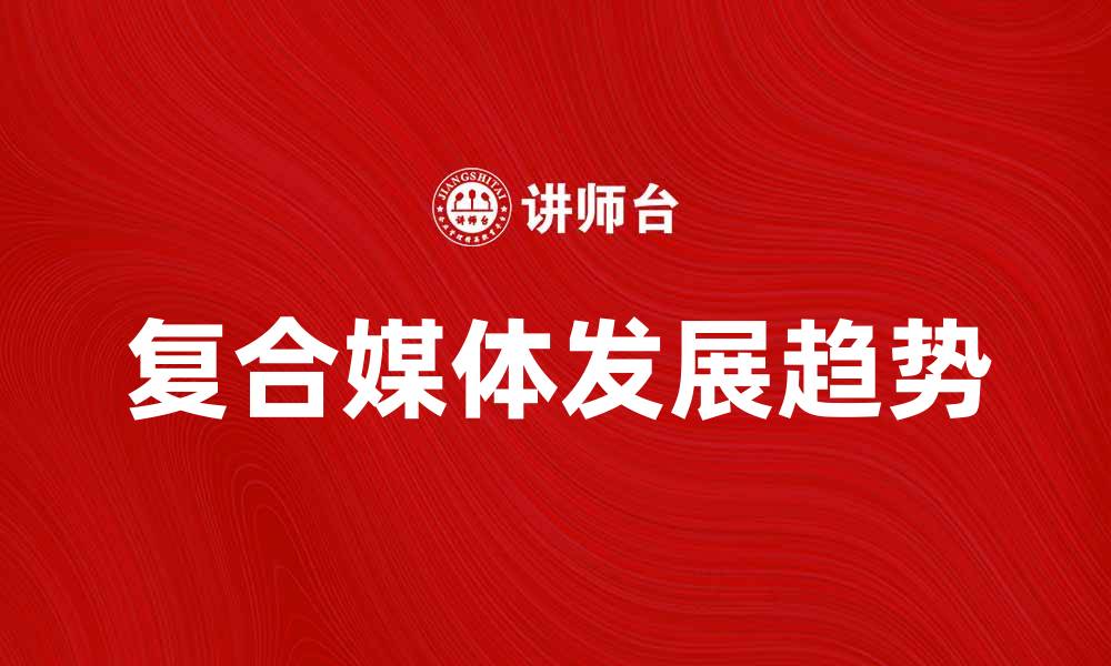 文章探索复合媒体的魅力与发展趋势解析的缩略图