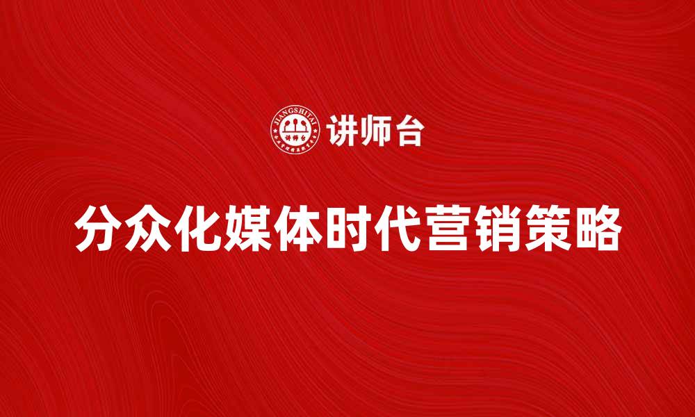 文章分众化媒体时代的营销新策略与发展趋势的缩略图