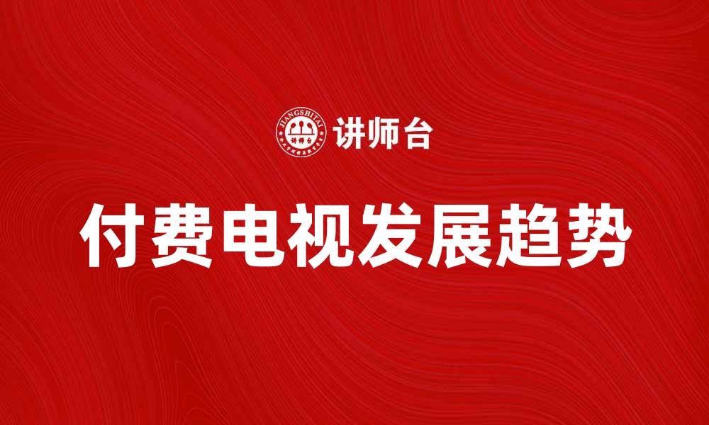 文章付费电视的优势与未来发展趋势分析的缩略图