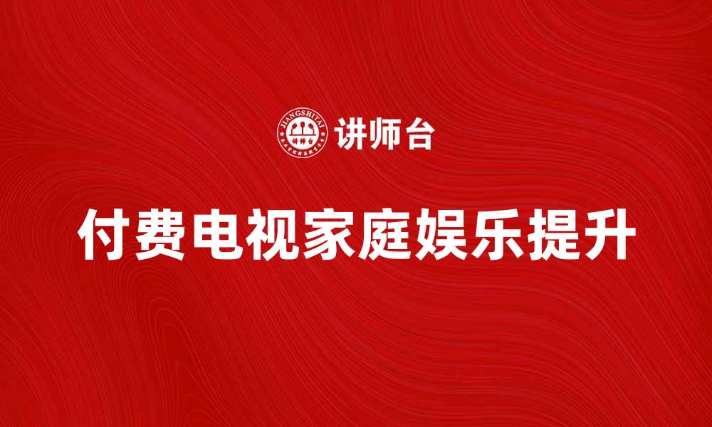 文章付费电视如何提升家庭娱乐体验与选择指南的缩略图