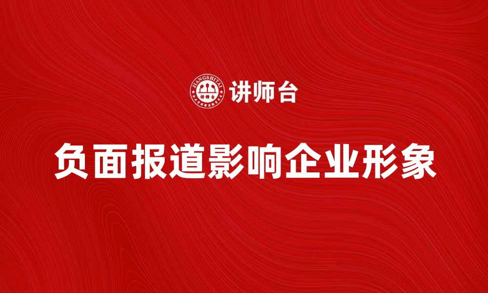 文章负面报道对企业形象的影响及应对策略的缩略图