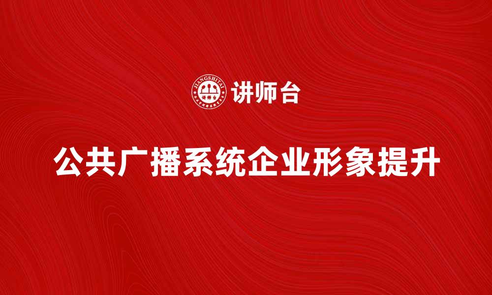 文章提升企业形象的公共广播系统优势分析的缩略图
