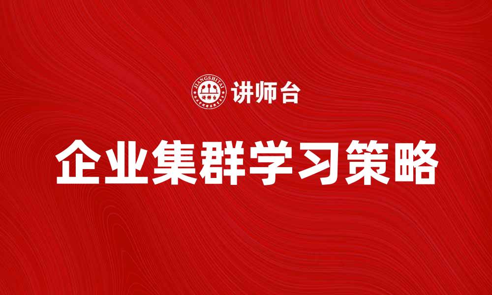 文章企业集群学习：提升竞争力的有效策略与实践的缩略图