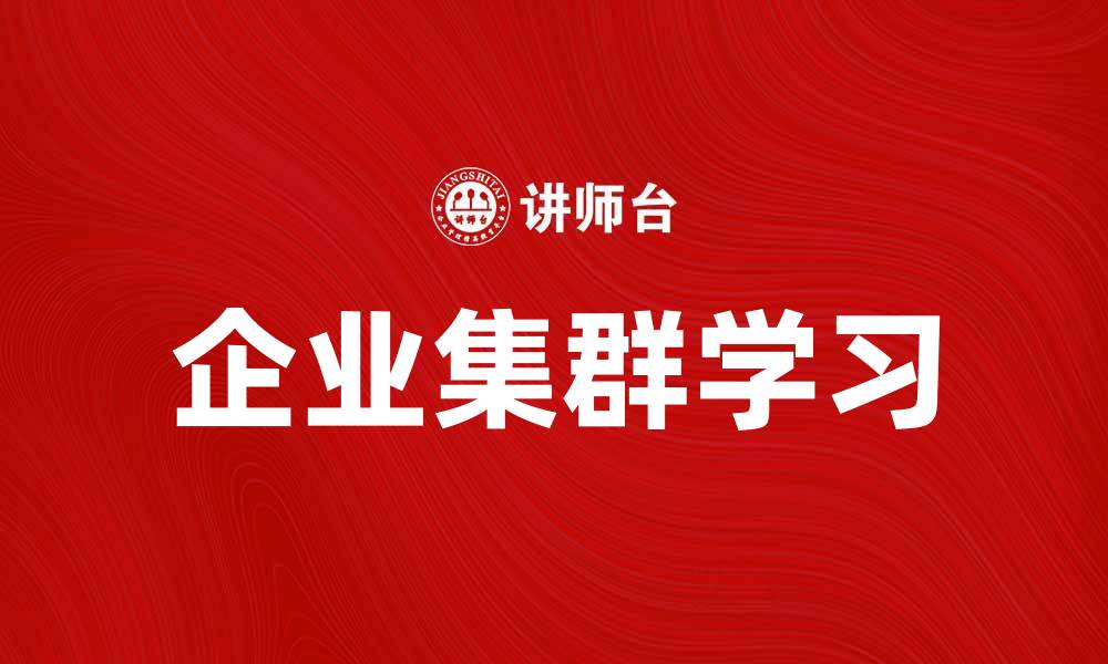 文章企业集群学习助力企业创新与发展的缩略图