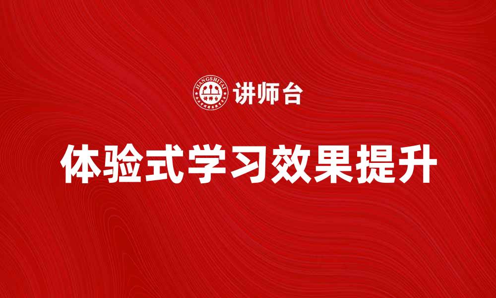 文章提升学习效果的秘诀：体验式学习的重要性与应用的缩略图
