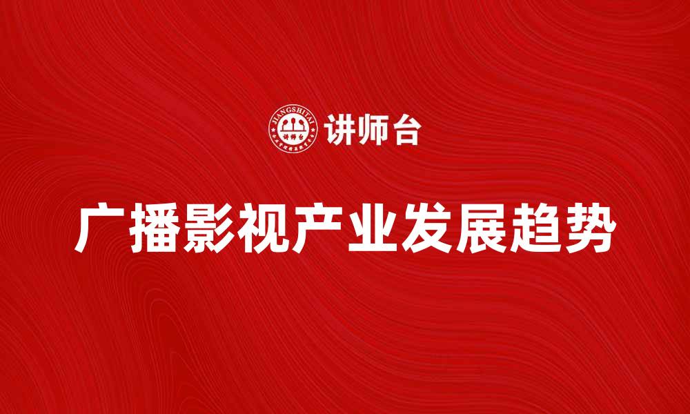 文章广播影视产业的未来发展趋势与机遇分析的缩略图