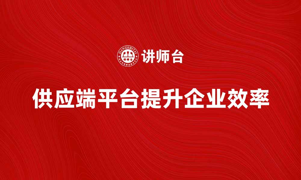 文章如何利用供应端平台提升企业效率与竞争力的缩略图