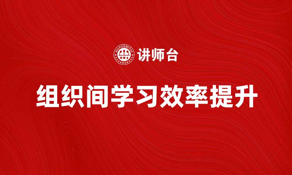 文章如何提升组织间学习的效率与效果的缩略图