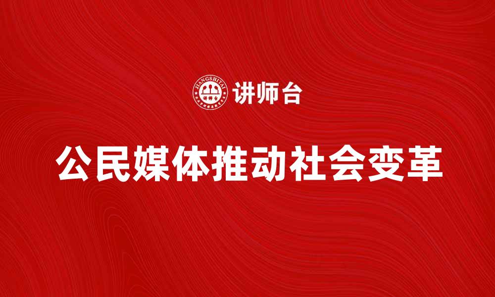 文章公民媒体如何推动社会变革与信息透明化的缩略图