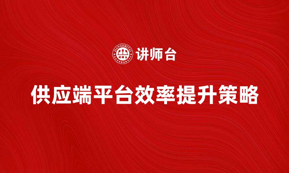 文章提升供应端平台效率的关键策略与实践分享的缩略图