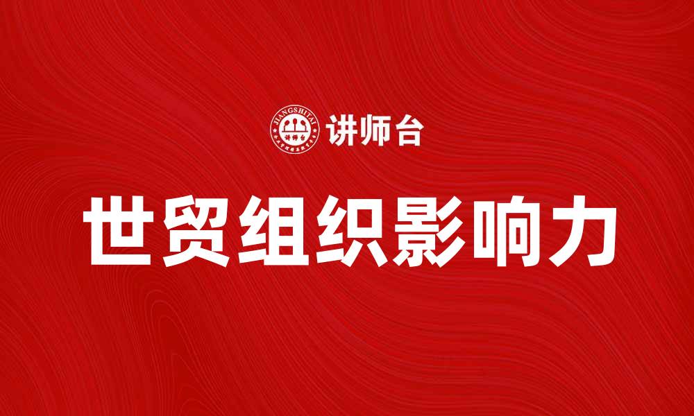文章世贸组织如何影响全球贸易格局与经济发展的缩略图