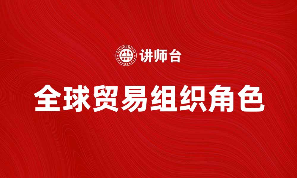 文章世贸组织在全球贸易中的重要角色与影响分析的缩略图