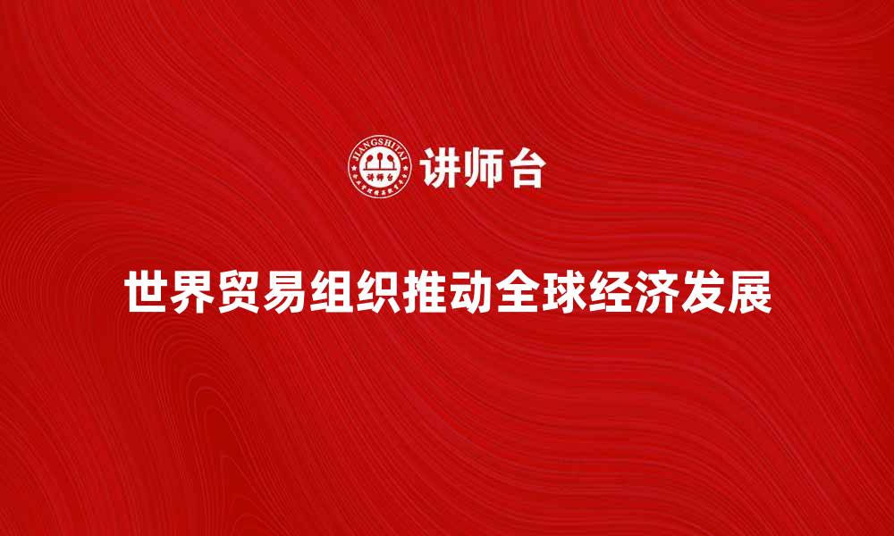 文章世界贸易组织如何推动全球经济发展与合作的缩略图