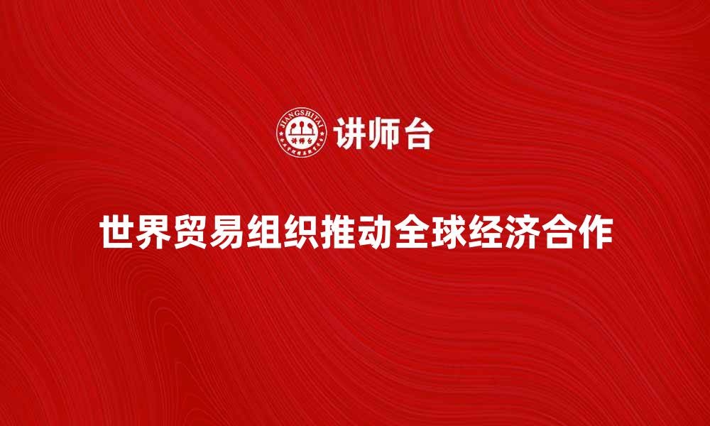 文章世界贸易组织如何推动全球经济发展与合作的缩略图