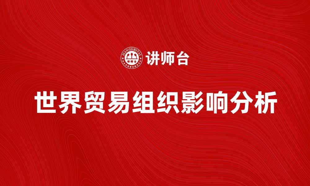 文章世界贸易组织对全球经济发展的影响分析的缩略图