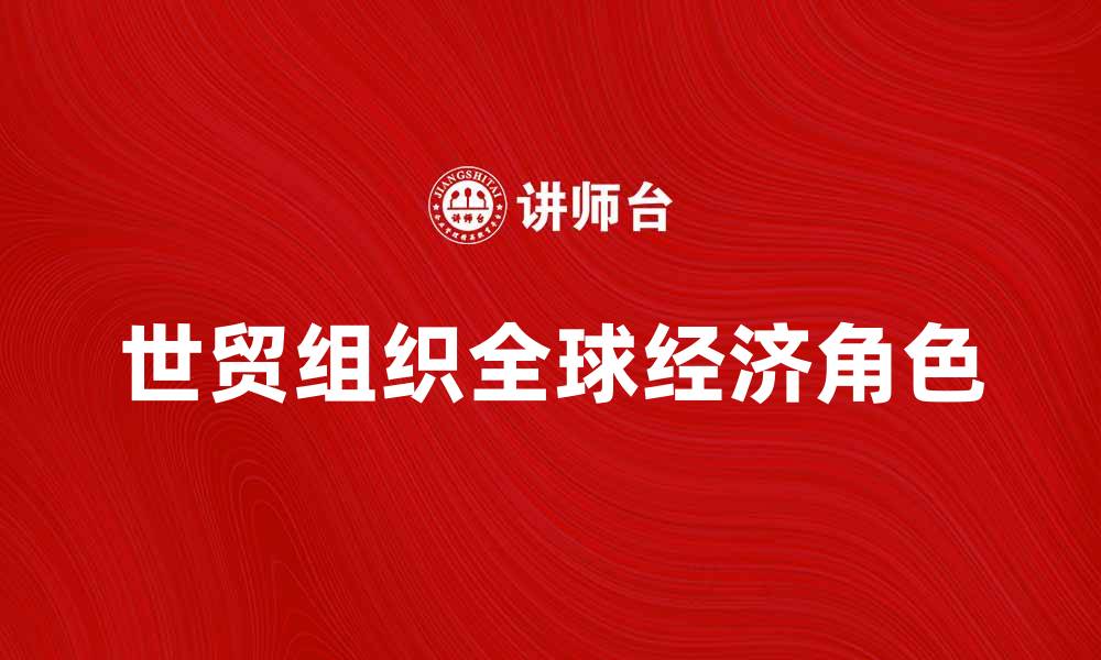 文章世贸组织在全球经济中的重要角色解析的缩略图