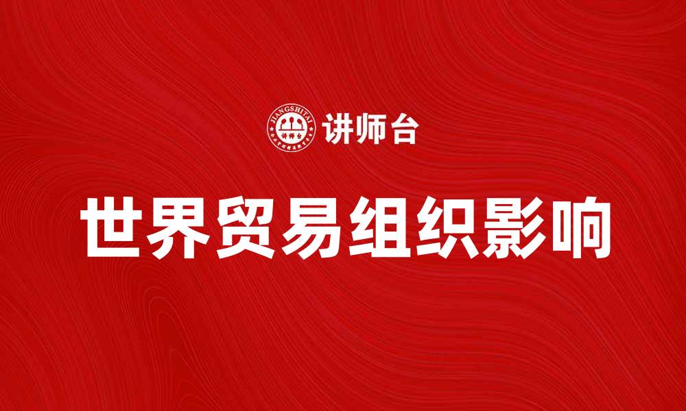 文章世界贸易组织对全球经济的影响与展望的缩略图