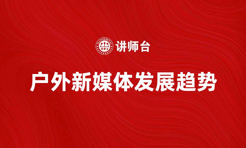 文章户外新媒体的崛起与发展趋势分析的缩略图
