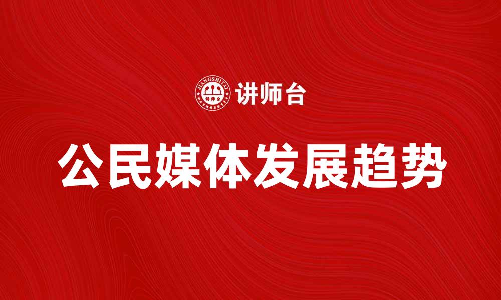 文章公民媒体在新时代的影响与发展趋势分析的缩略图