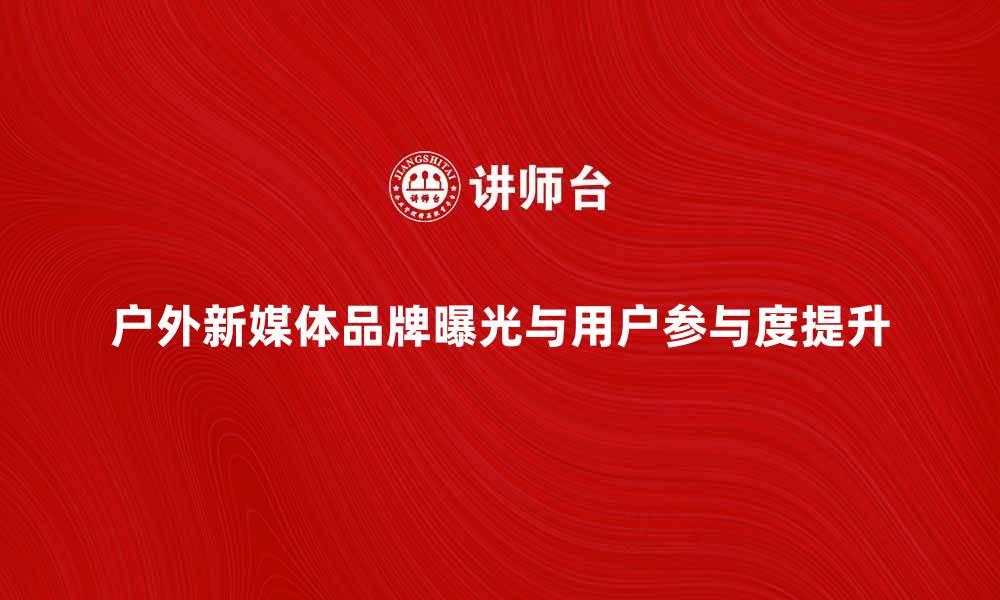 文章户外新媒体如何提升品牌曝光与用户参与度的缩略图