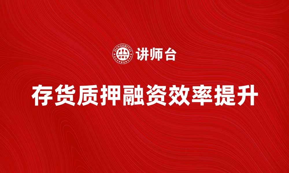 文章存货质押如何提升企业融资效率与风险管理的缩略图