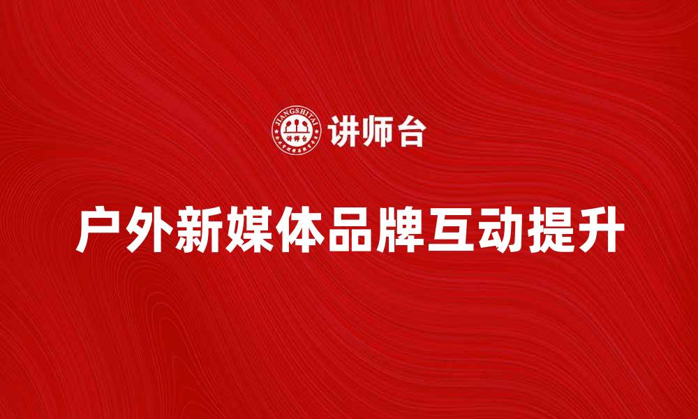 文章户外新媒体如何提升品牌曝光率与用户互动的缩略图