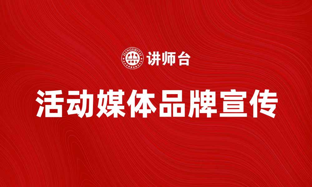 文章活动媒体助力品牌宣传与市场拓展的缩略图