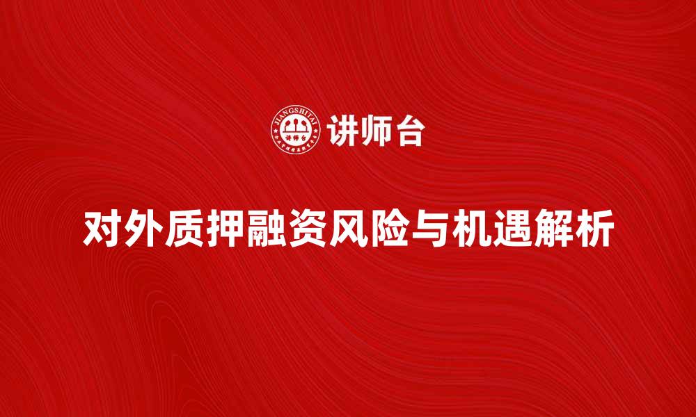 文章对外质押的风险与机遇解析及应对策略的缩略图