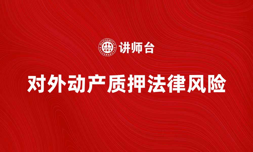文章对外动产质押的法律风险与防范措施解析的缩略图