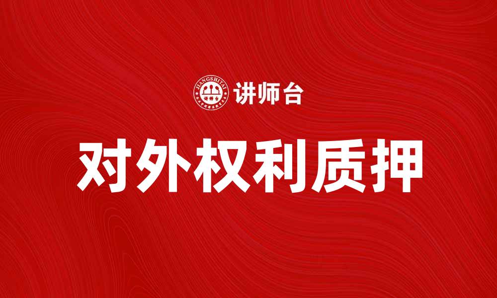 文章对外权利质押的法律解析与实务应用的缩略图