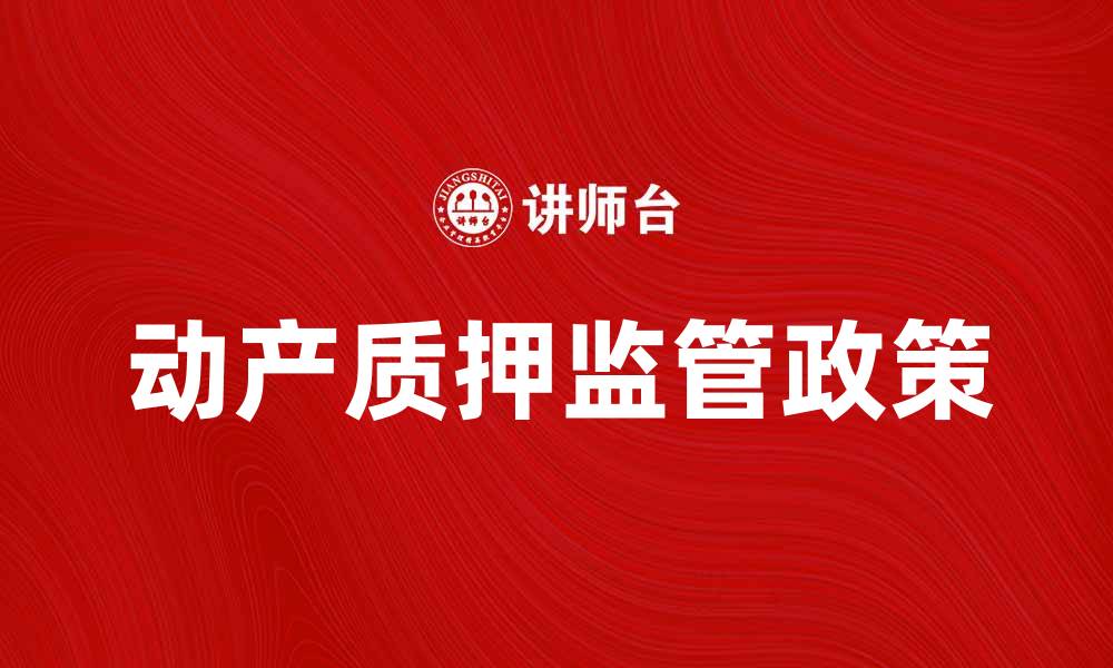 文章动产质押监管的最新政策解读与实施效果分析的缩略图