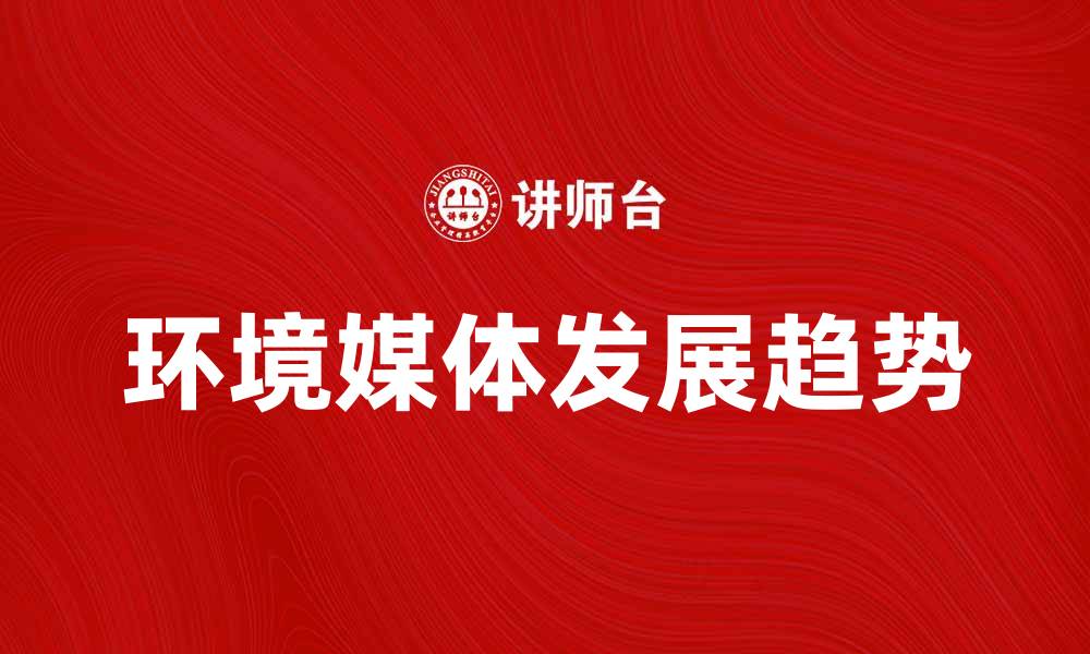 文章探索环境媒体的影响力与未来发展趋势的缩略图