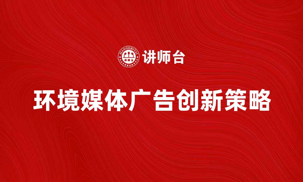 文章环境媒体广告的创新策略与市场前景分析的缩略图