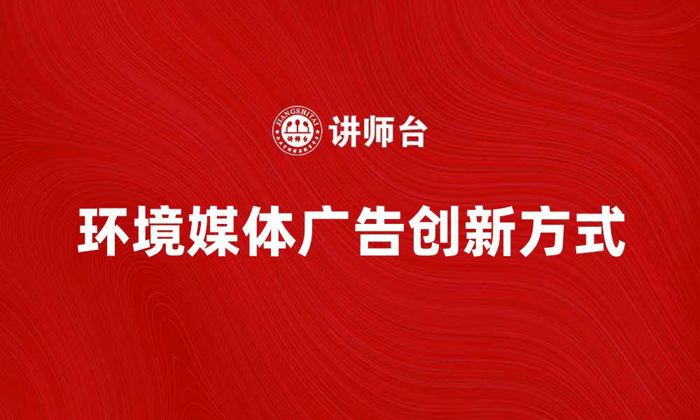 文章环境媒体广告的创新方式与市场影响分析的缩略图