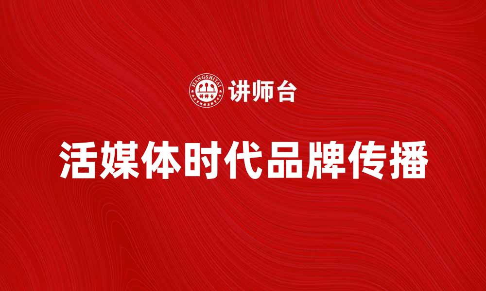 文章活媒体时代：如何提升品牌传播效果的缩略图