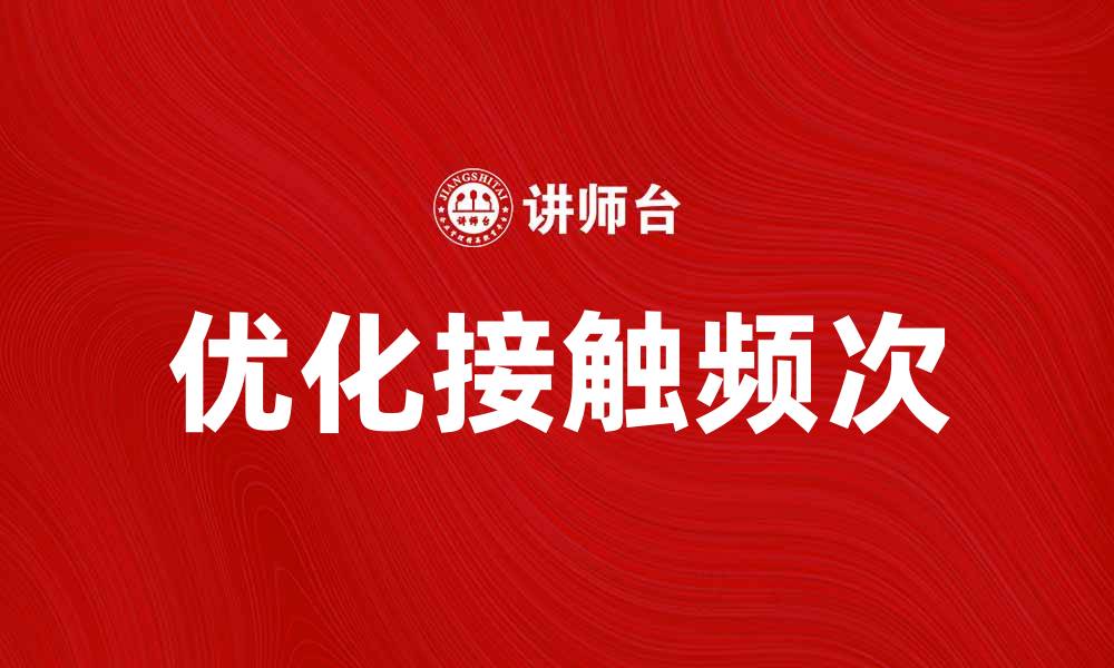 文章优化接触频次提升客户粘性的方法解析的缩略图
