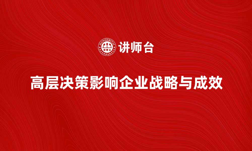 文章高层决策如何影响企业发展战略与成效的缩略图