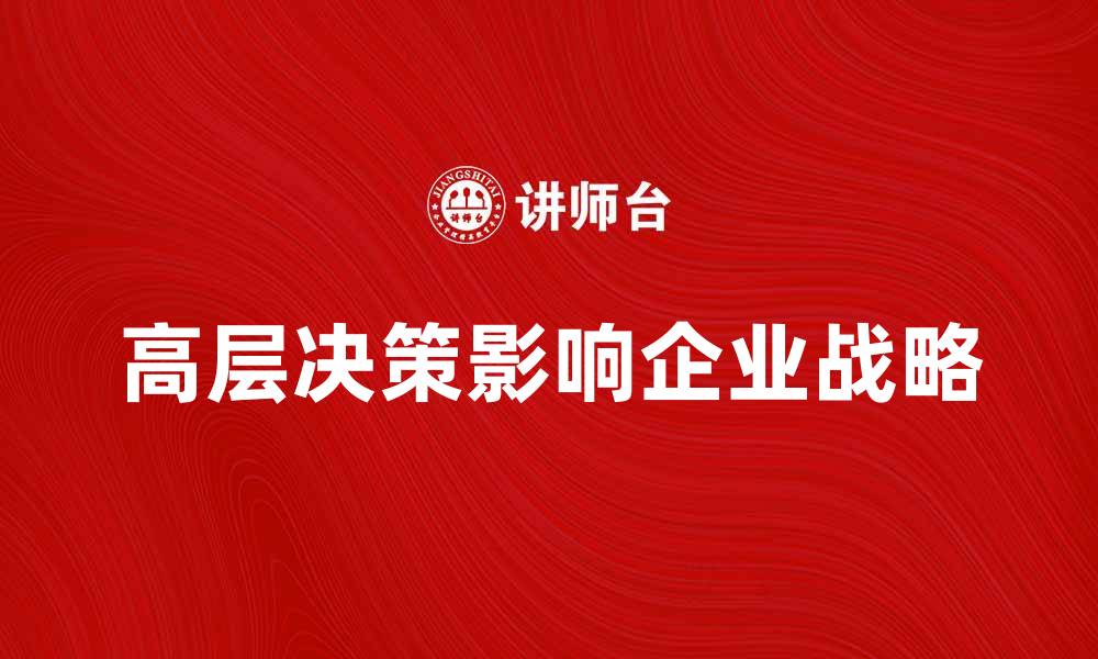 文章高层决策如何影响企业战略与发展方向的缩略图