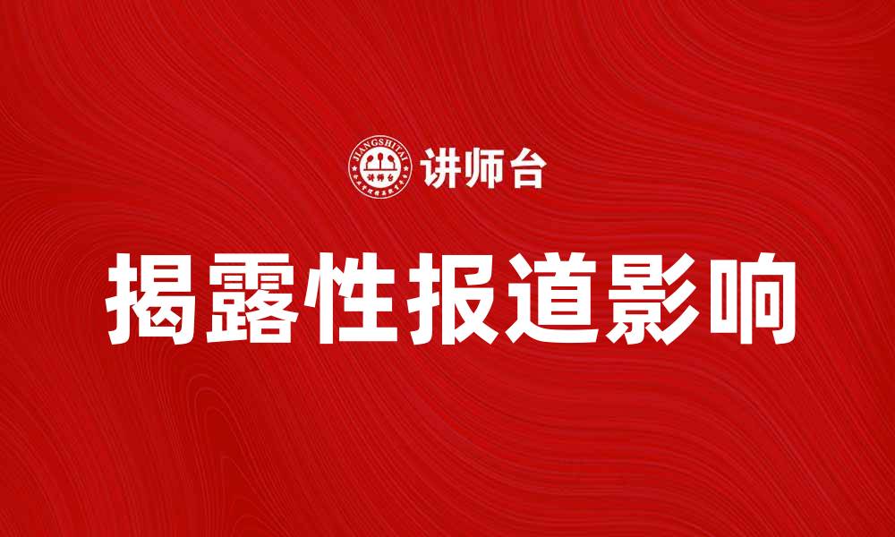 文章揭露性报道的新时代：如何影响公众舆论与媒体生态的缩略图