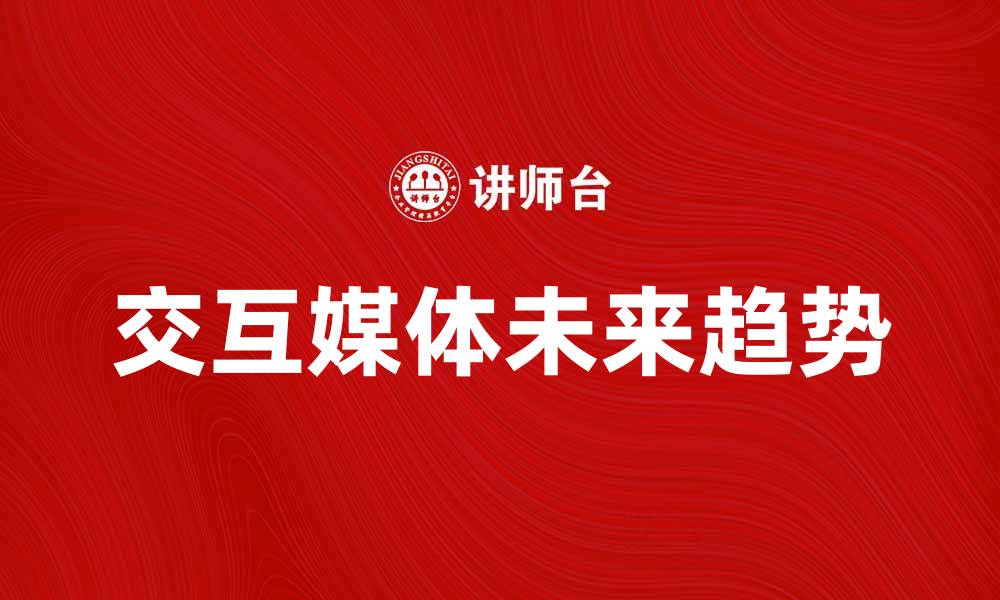 文章探索交互媒体的未来趋势与应用潜力的缩略图