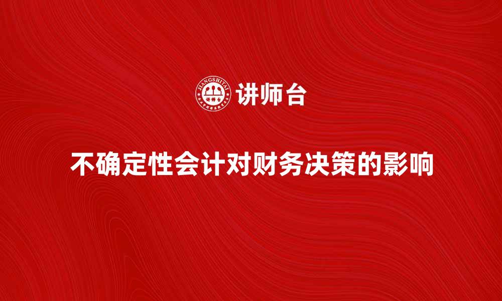 文章不确定性会计对企业财务决策的重要影响分析的缩略图