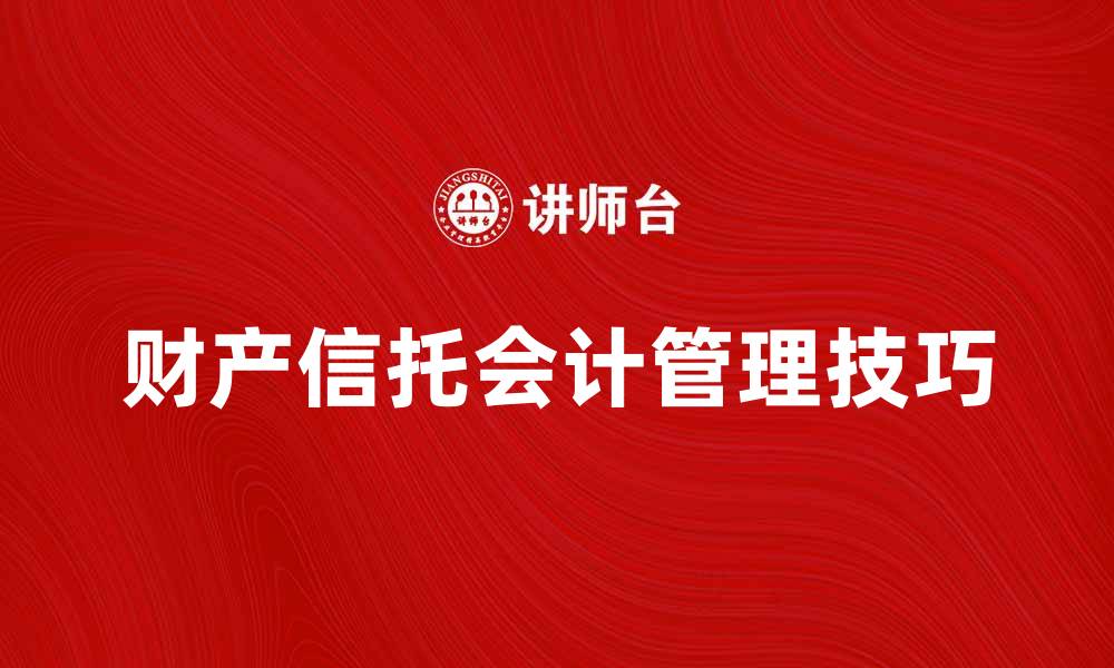 文章财产信托会计的关键要素及其管理技巧的缩略图